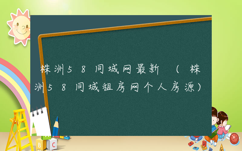 株洲58同城网最新 (株洲58同城租房网个人房源)